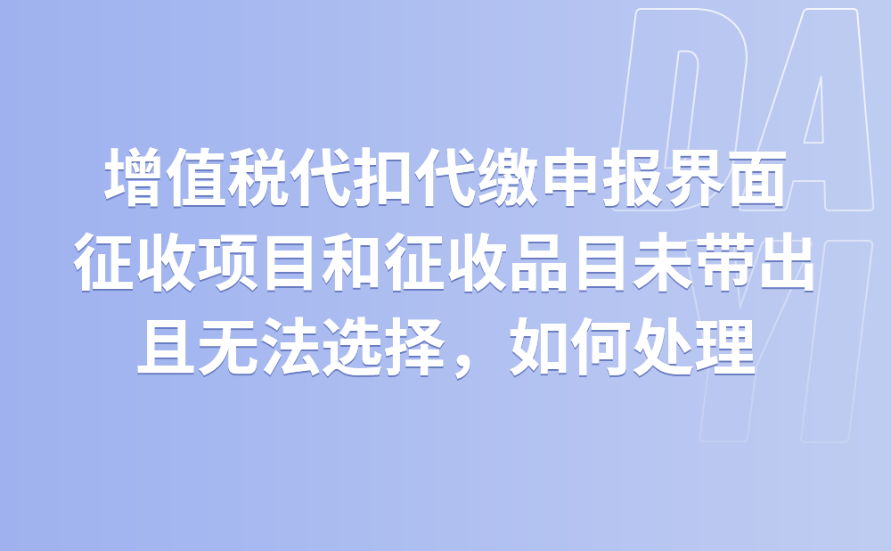 请问增值税代扣代缴申报界面，增值税征收项目和征收品目未带出且无法选择，如何处理?