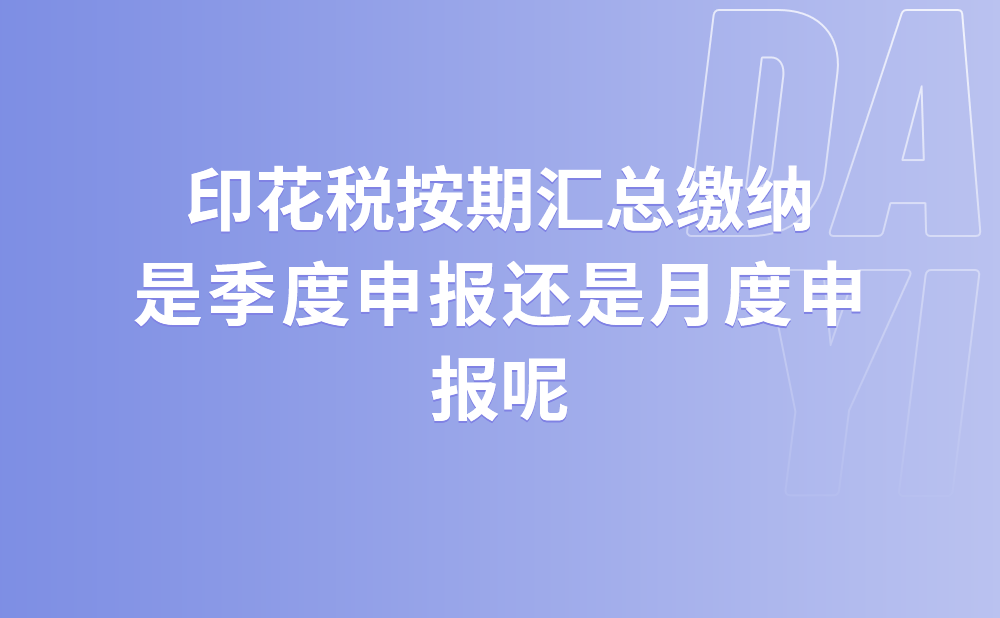 请问印花税按期汇总缴纳是季度申报还是月度申报呢?