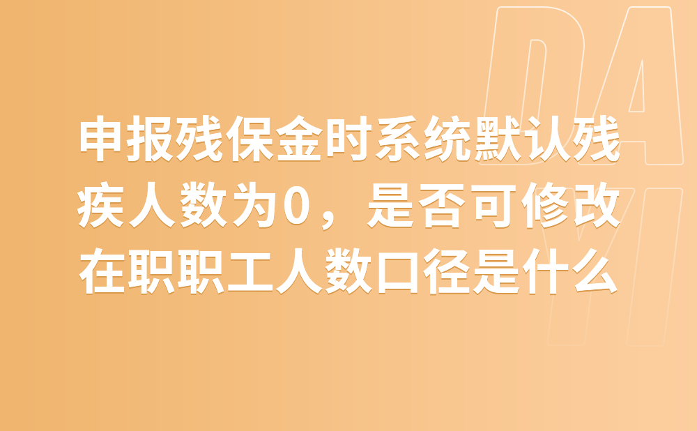 请问申报残保金时系统默认残疾人数为0，这个可以修改吗?“在职职工人数”这项数据的口径是什么?