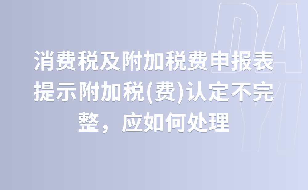 《消费税及附加税费申报表》点击填写申报表提示附加税(费)认定不完整，应如何处理?