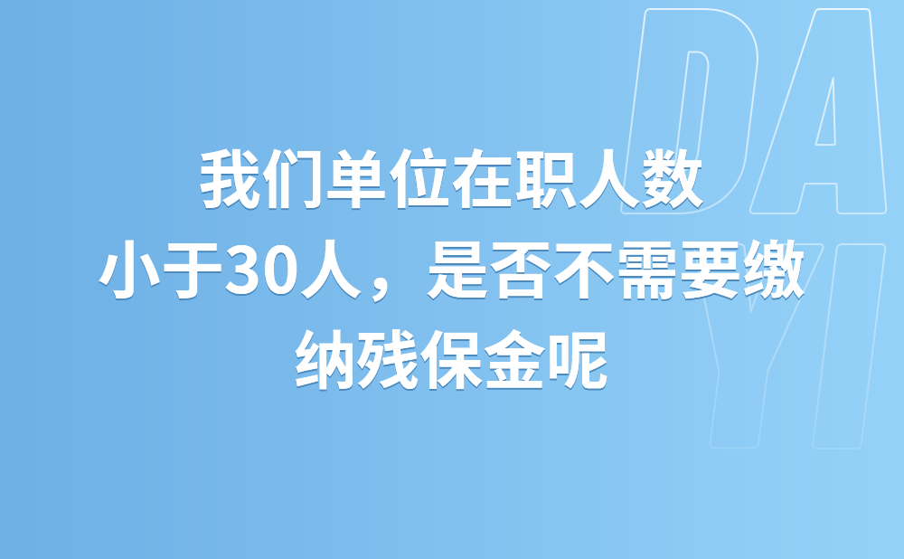 我们单位在职人数小于30人，是否不需要缴纳残保金?