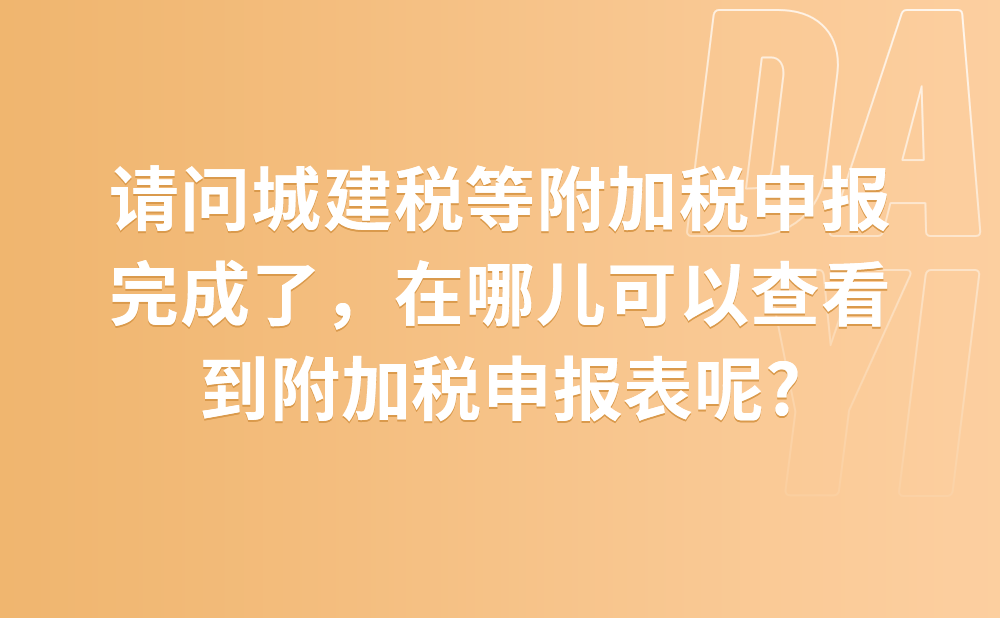 请问城建税等附加税申报完成了，在哪儿可以查看到附加税申报表呢?