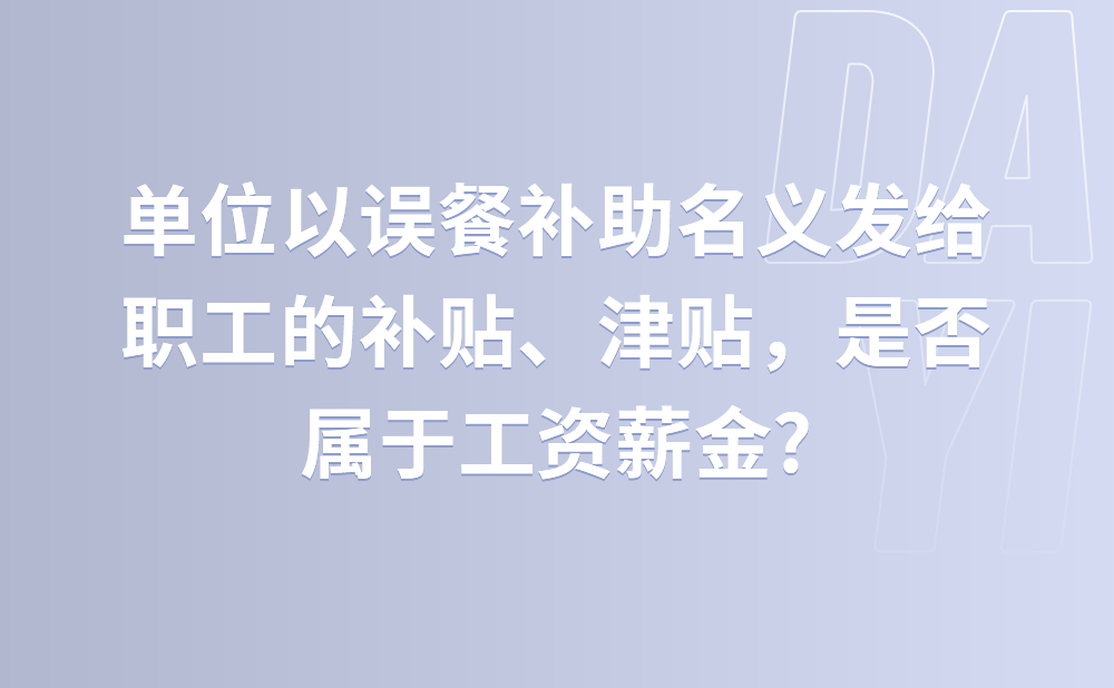 单位以误餐补助名义发给职工的补贴、津贴，是否属于工资薪金?