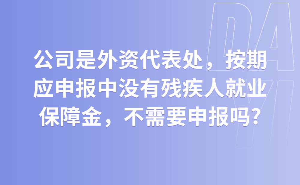 我们公司是外资代表处，按期应申报中没有残疾人就业保障金，是不是不需要申报?