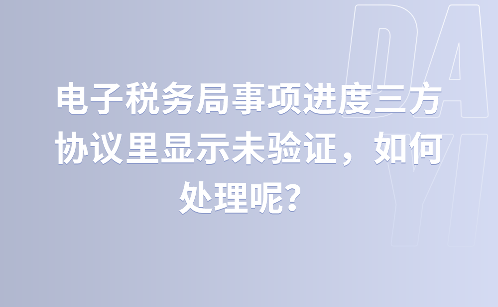 三方协议已经验证通过，但是电子税务局事项进度三方协议里显示未验证，如何处理?