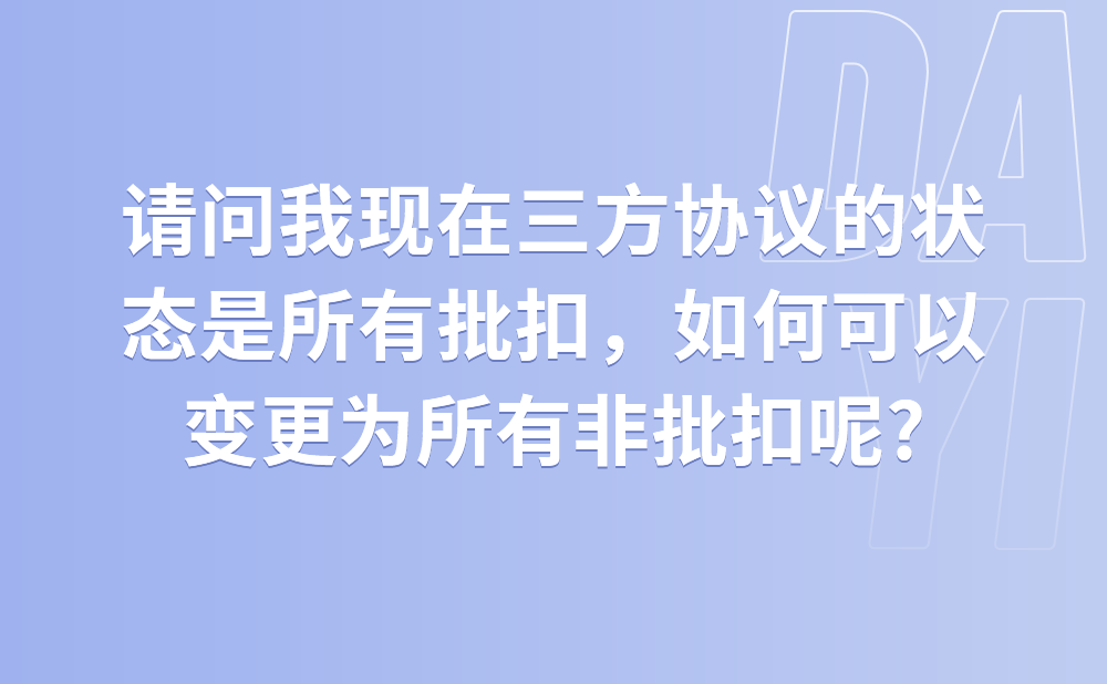 请问我现在三方协议的状态是所有批扣，如何可以变更为所有非批扣呢?