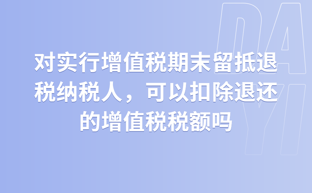 对实行增值税期末留抵退税的纳税人，其城市维护建设税的计税(征)依据中可以扣除退还的增值税税额吗?