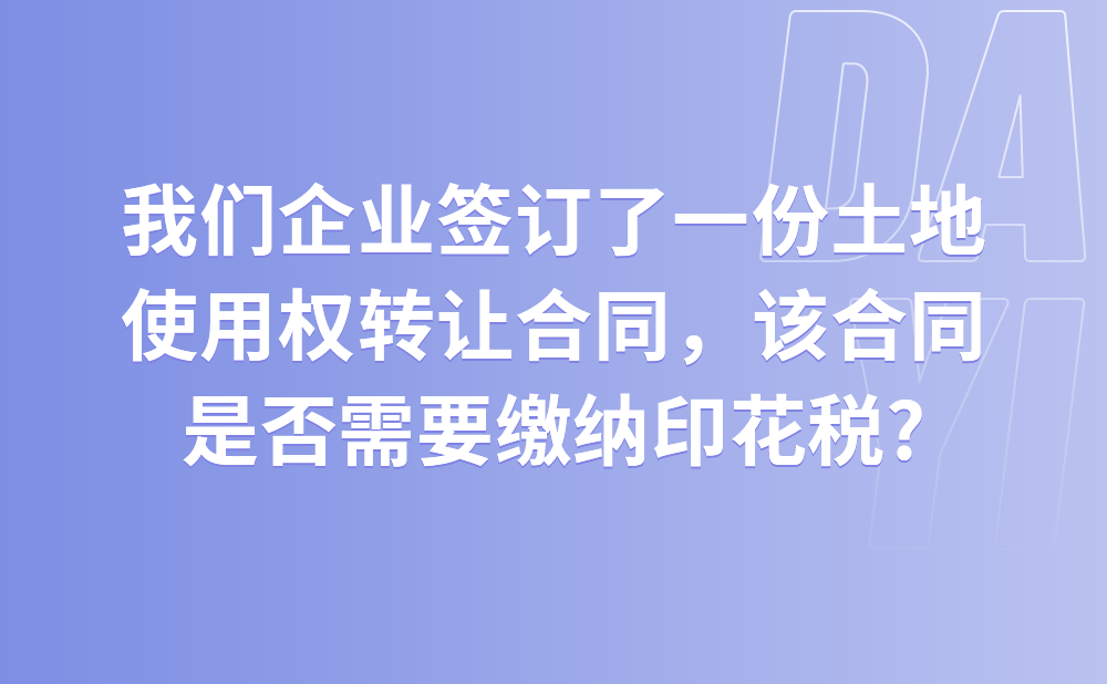 我们企业签订了一份土地使用权转让合同，该合同是否需要缴纳印花税?