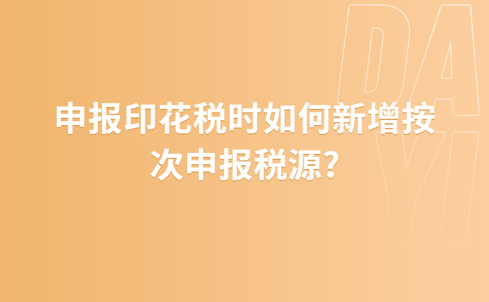 申报印花税时如何新增按次申报税源?