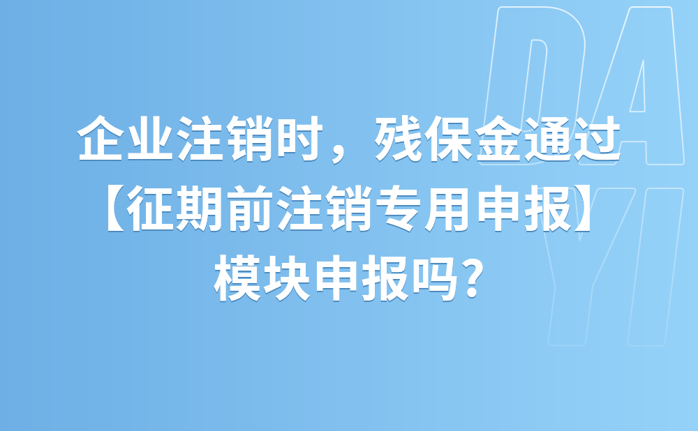 企业注销时，残保金通过【征期前注销专用申报】模块申报吗?