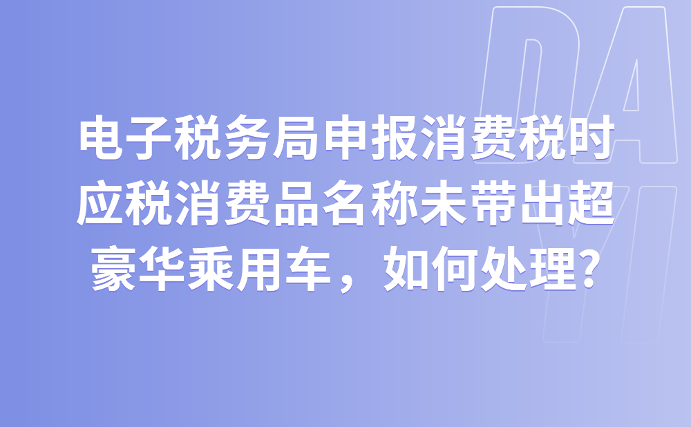 我们公司上月可以正常申报消费税，本月电子税务局申报消费税时，应税消费品名称未带出超豪华乘用车，如何处理?