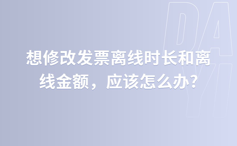 想修改发票离线时长和离线金额，应该怎么办?