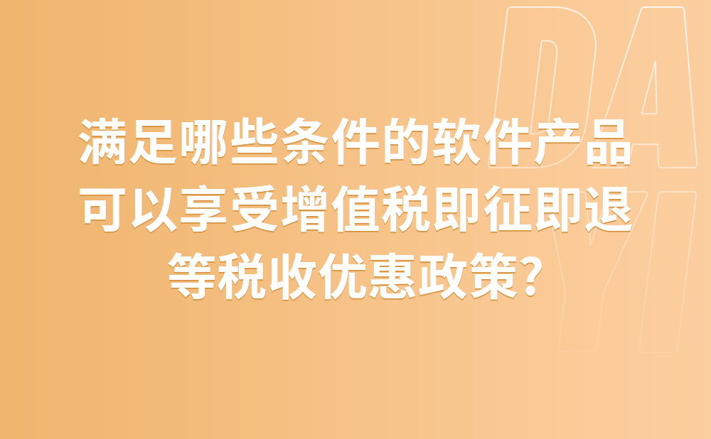 满足哪些条件的软件产品，可以享受增值税即征即退等税收优惠政策?