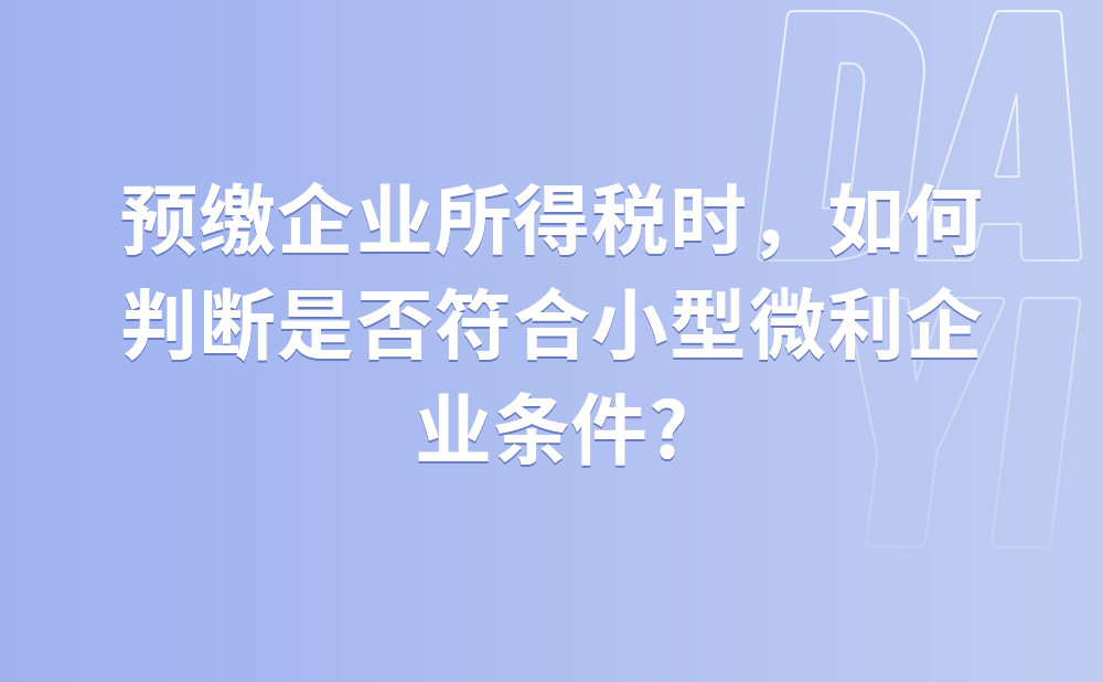 预缴企业所得税时，如何判断是否符合小型微利企业条件?