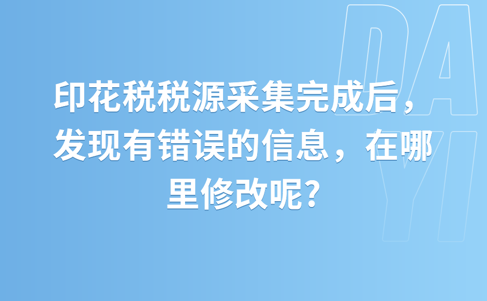 印花税税源采集完成后，发现有错误的信息，在哪里修改呢?