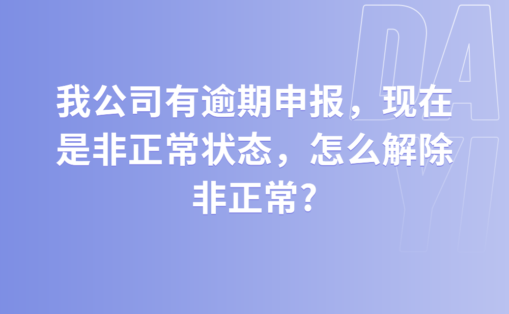 我公司有逾期申报，现在是非正常状态，怎么解除非正常?