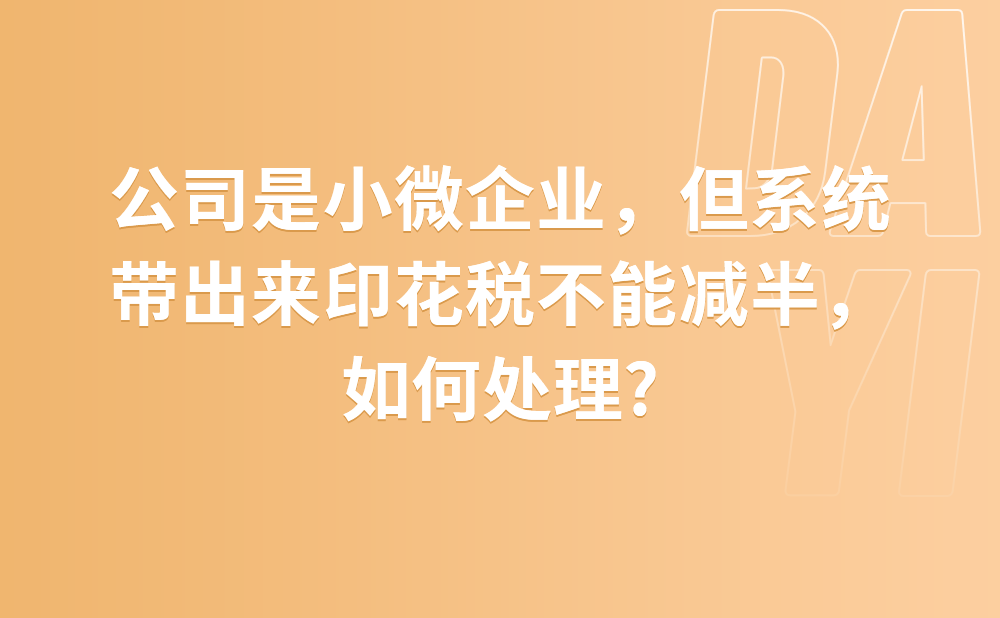 公司是小微企业，但系统带出来印花税不能减半，如何处理?