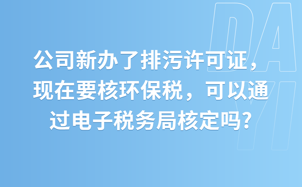 公司新办了排污许可证，现在要核环保税，可以通过电子税务局核定吗?