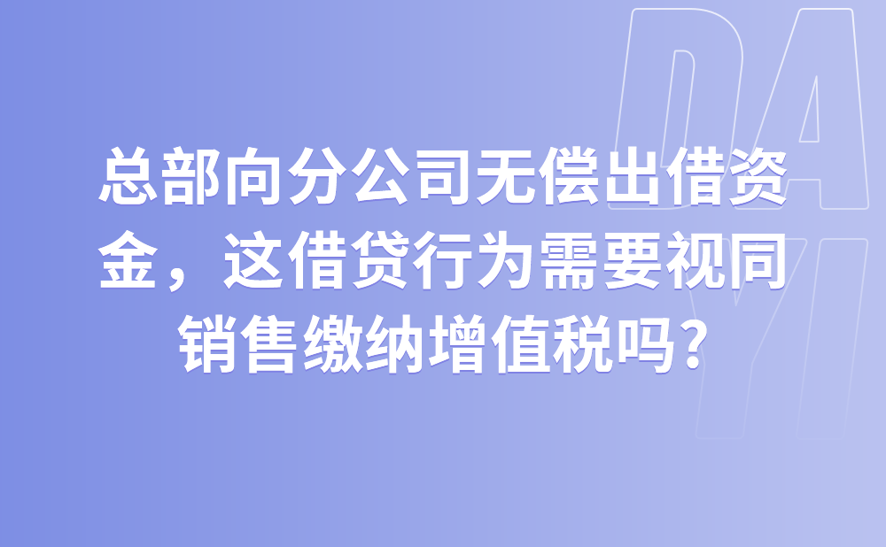 2021年7月，我集团公司总部向下属分公司无偿出借资金1000万元，请问这一借贷行为需要视同销售缴纳增值税吗?