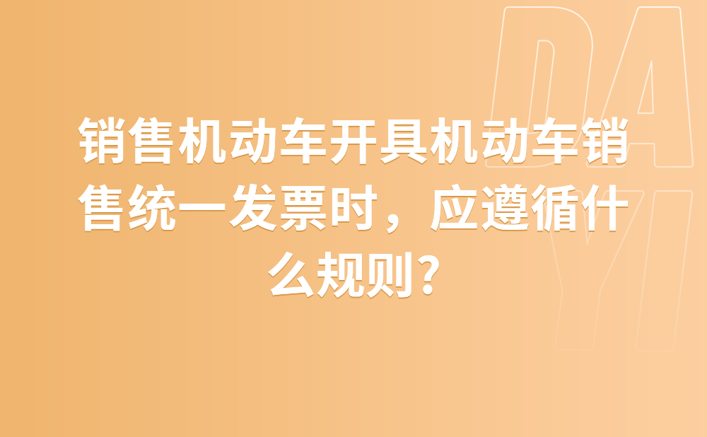 销售机动车开具机动车销售统一发票时，应遵循什么规则?