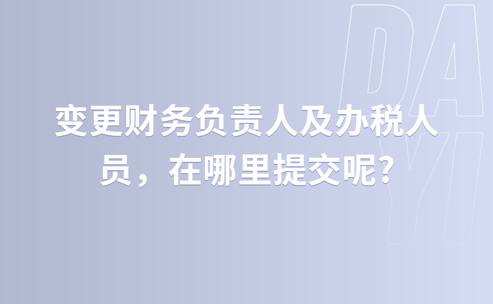 变更财务负责人及办税人员，在哪里提交呢?