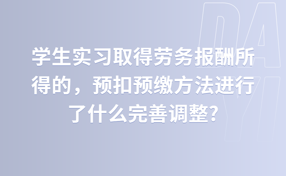 学生实习取得劳务报酬所得的，预扣预缴方法进行了什么完善调整?