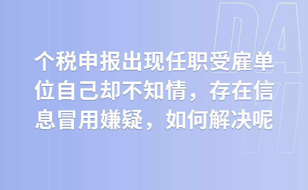 个人所得税申报自动出现任职受雇单位，而自己又完全不知情，存在信息冒用嫌疑，该怎么办?