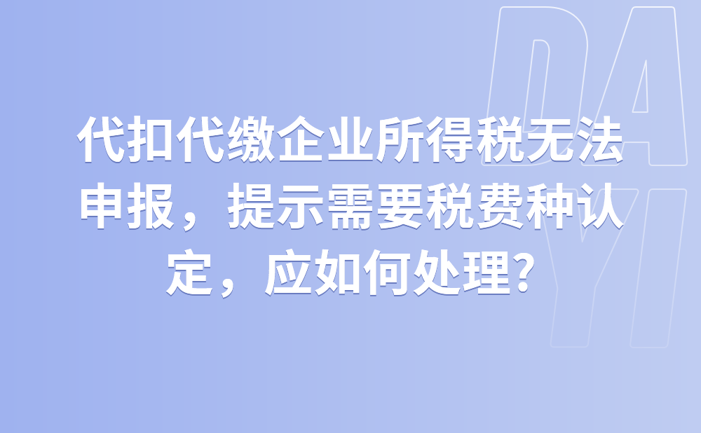 代扣代缴企业所得税无法申报，提示需要税费种认定，应如何处理?