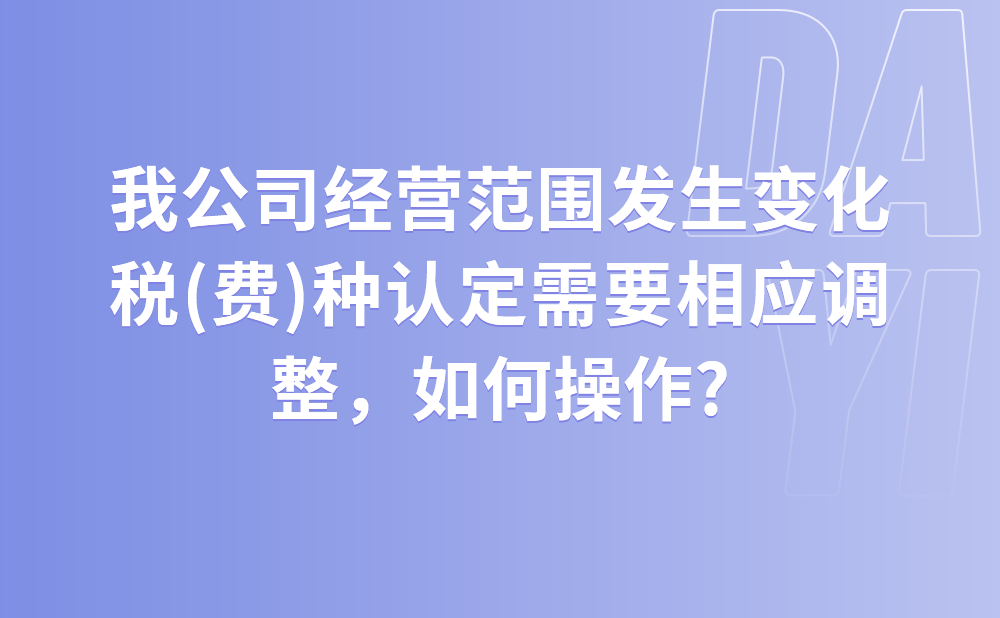 我公司经营范围发生变化，税(费)种认定需要相应调整，如何操作?