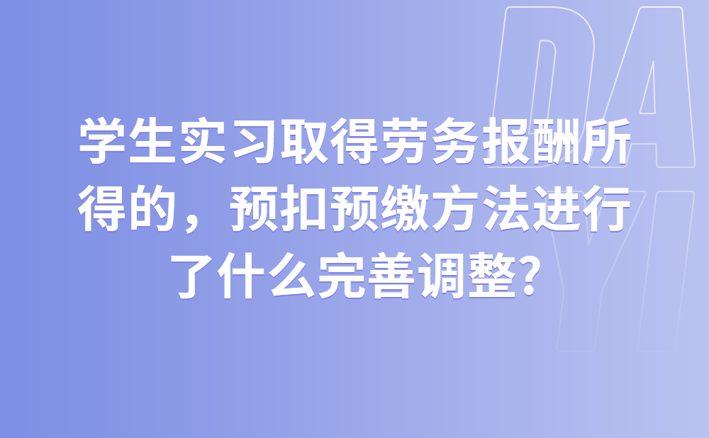 学生实习取得劳务报酬所得的，预扣预缴方法进行了什么完善调整?