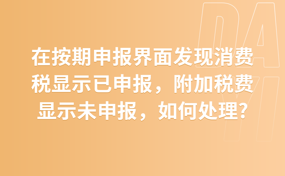 我在按期应申报界面申报《消费税及附加税费申报表》后还未缴税，发现消费税显示已申报，附加税费显示未申报，应如何处理?