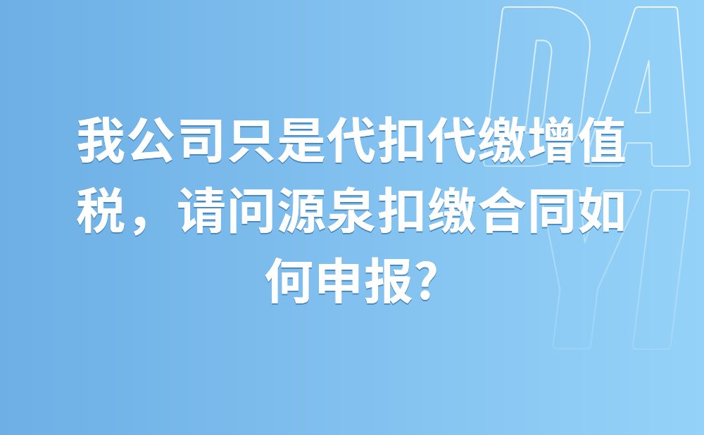 我公司只代扣代缴增值税，请问源泉扣缴合同如何申报?