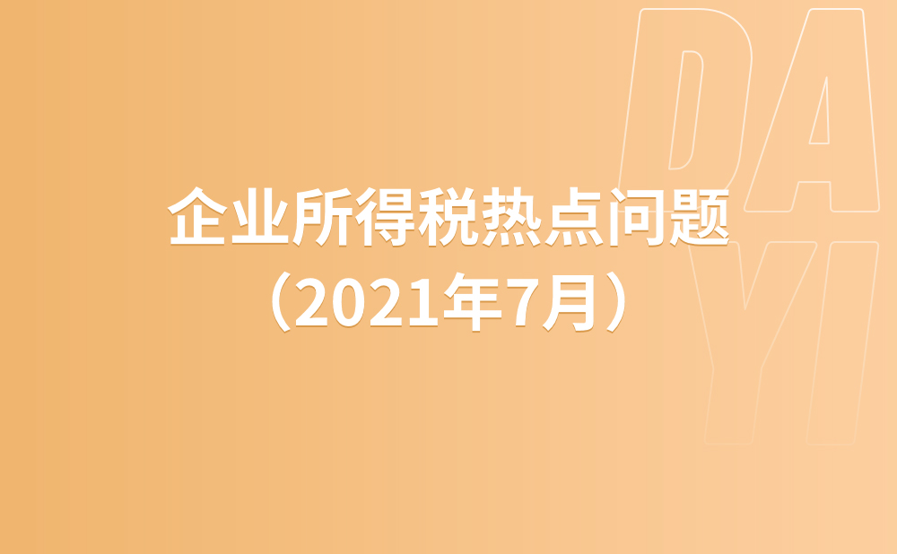 企业所得税热点问题（2021年7月）