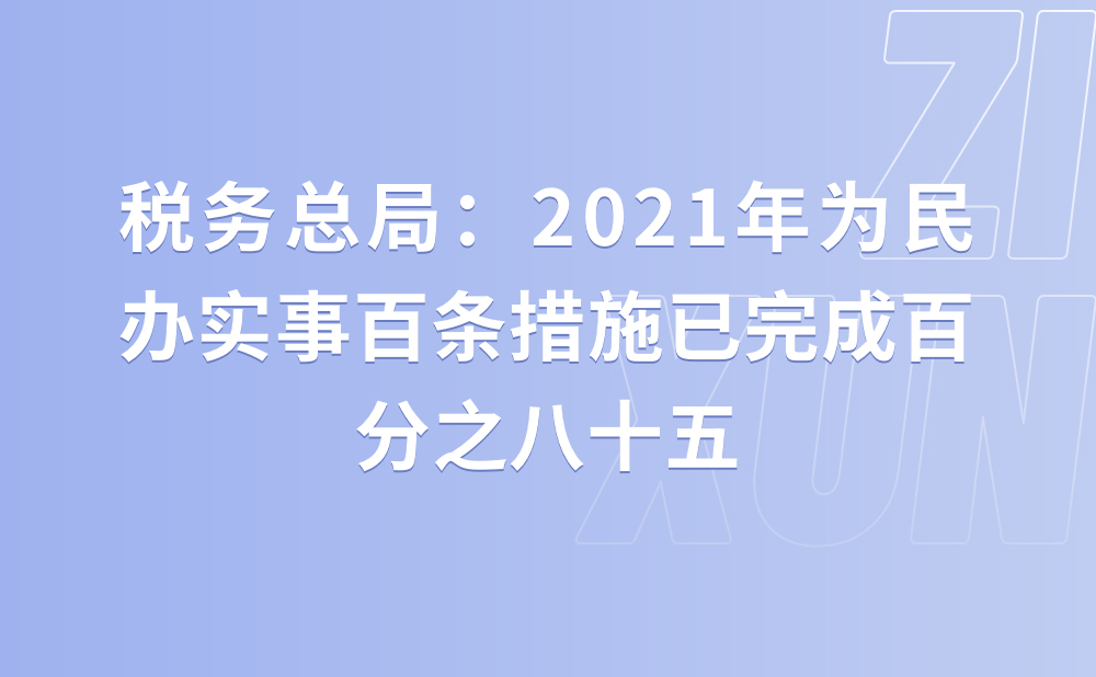 税务总局：2021年为民办实事百条措施已完成百分之八十五