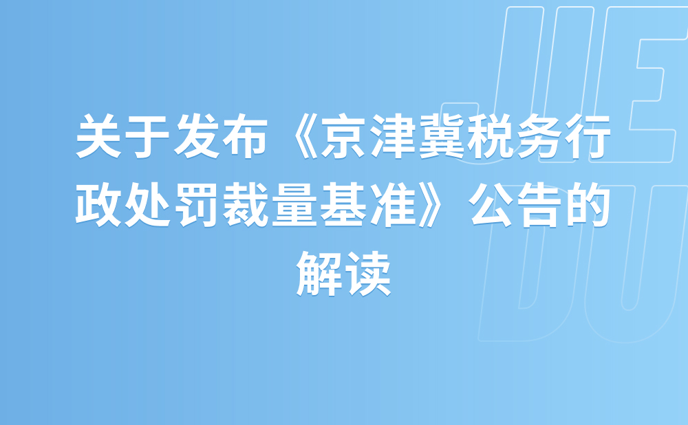 关于《国家税务总局北京市税务局 国家税务总局天津市税务局 国家税务总局河北省税务局关于发布〈京津冀税务行政处罚裁量基准〉的公告》的解读