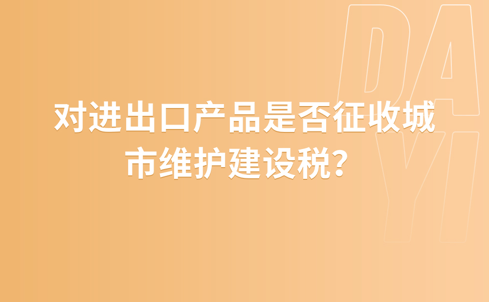 对进出口产品是否征收城市维护建设税？