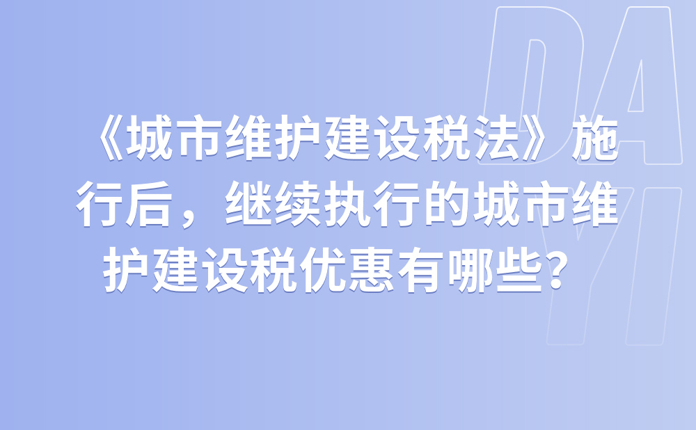 《中华人民共和国城市维护建设税法》施行后，继续执行的城市维护建设税优惠有哪些？