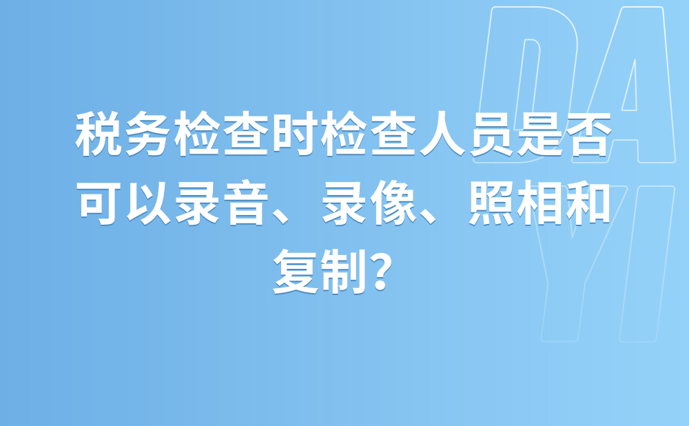 税务检查时检查人员是否可以录音、录像、照相和复制？