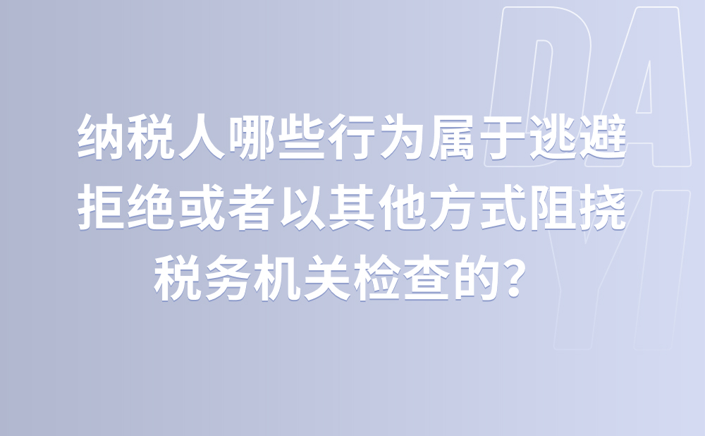 税务检查中纳税人哪些行为属于逃避、拒绝或者以其他方式阻挠税务机关检查的？