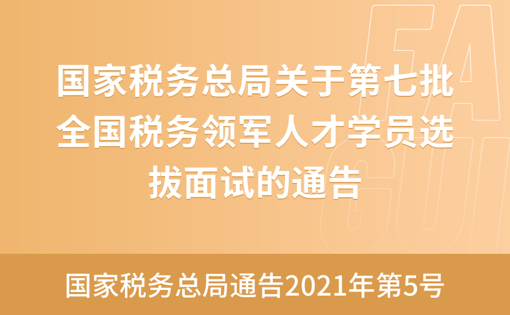 国家税务总局关于第七批全国税务领军人才学员选拔面试的通告