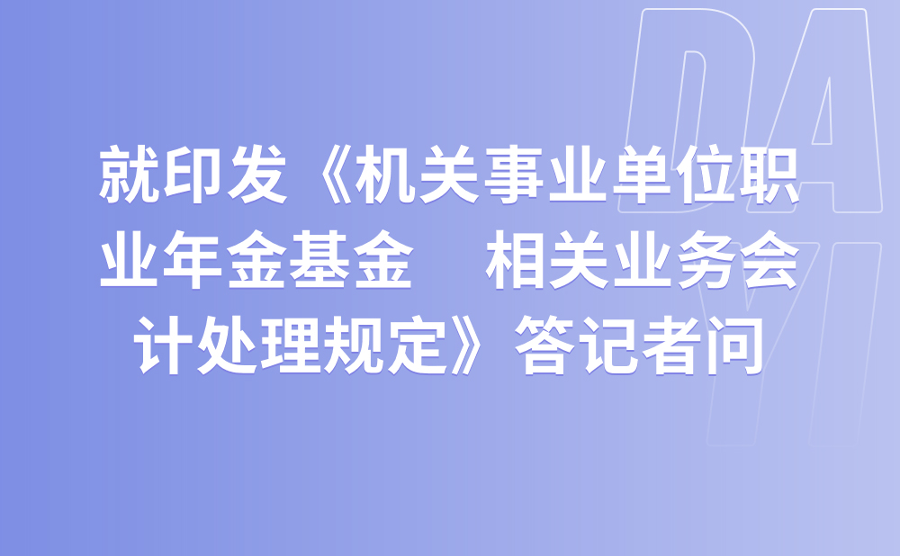 财政部会计司有关负责人就印发《机关事业单位职业年金基金  相关业务会计处理规定》答记者问