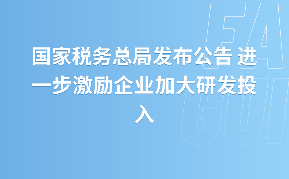 （政策再加码 服务再升级）国家税务总局发布公告进一步激励企业加大研发投入