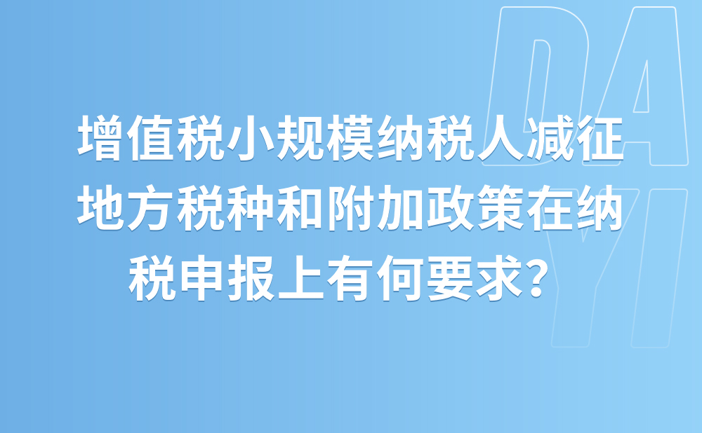 增值税小规模纳税人减征地方税种和附加政策在纳税申报上有何要求？