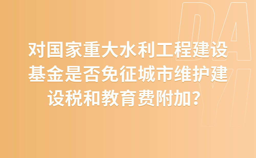 对国家重大水利工程建设基金是否免征城市维护建设税和教育费附加？