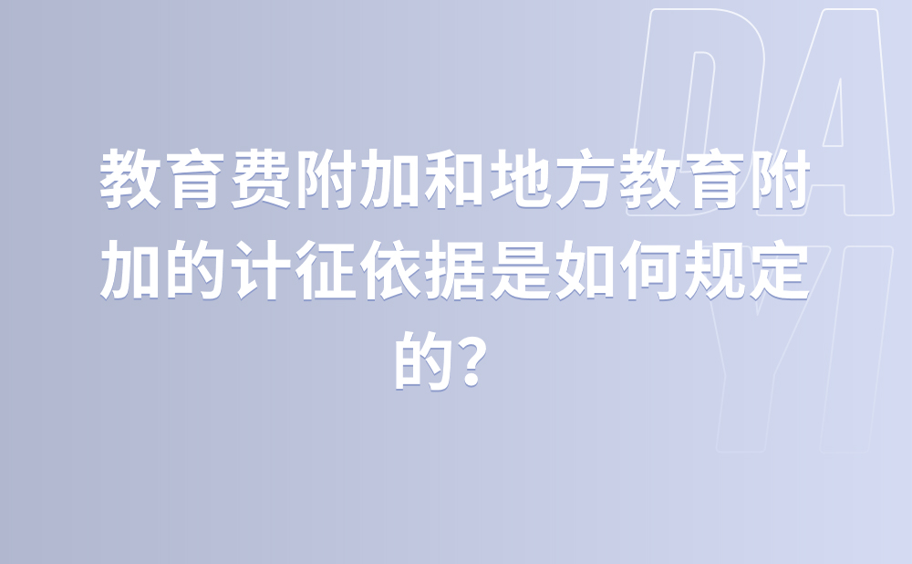 教育费附加和地方教育附加的计征依据是如何规定的？