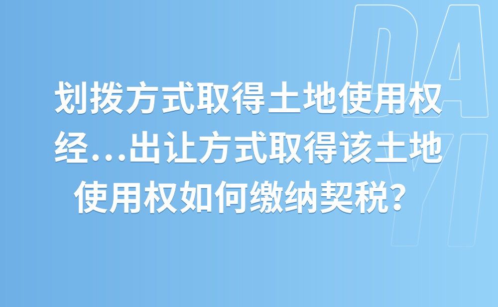 划拨方式取得土地使用权，经批准后改为出让方式取得该土地使用权如何缴纳契税？