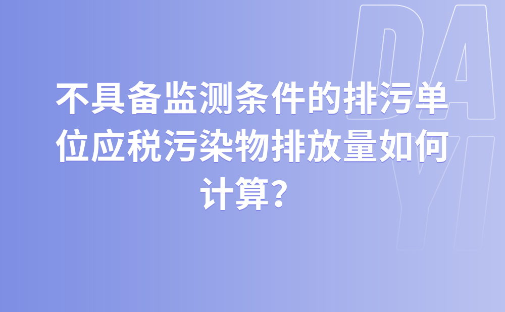 不具备监测条件的排污单位应税污染物排放量如何计算？