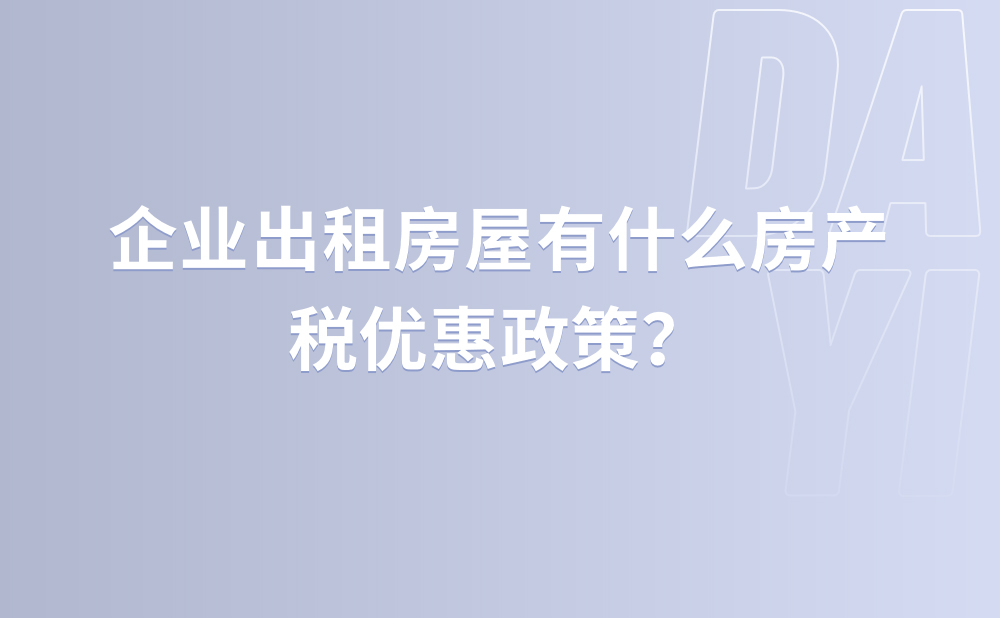 企业出租房屋有什么房产税优惠政策？