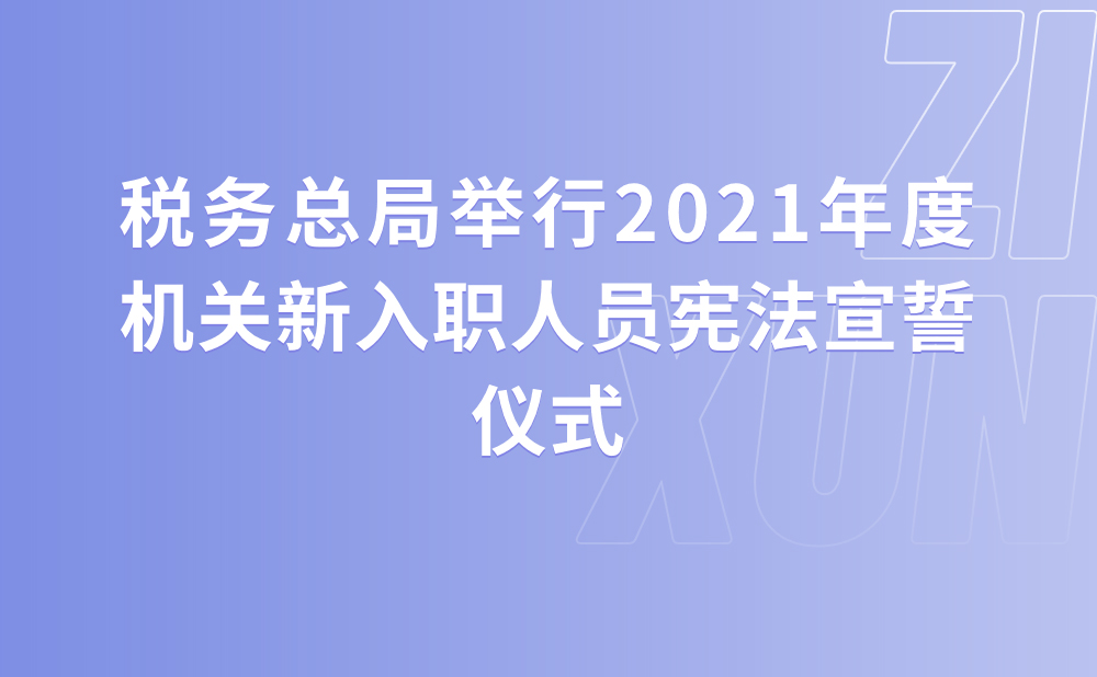 税务总局举行2021年度机关新入职人员宪法宣誓仪式