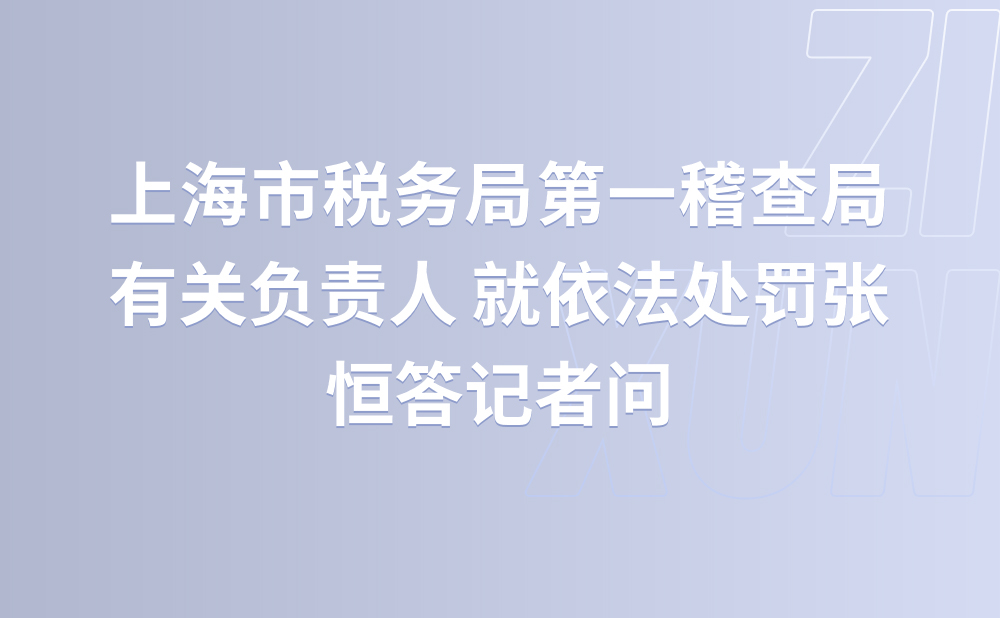 上海市税务局第一稽查局有关负责人 就依法处罚张恒答记者问